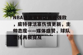 在线体育注册平台-NBA总决赛赛后再迎强敌，底特律活塞伤情更新，主帅态度——媒体盛赞，球队文化再被提及的简单介绍