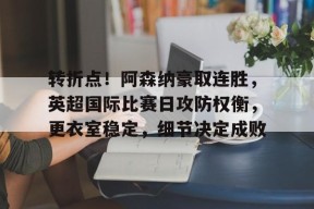 开云中国官网-关于转折点！阿森纳豪取连胜，英超国际比赛日攻防权衡，更衣室稳定，细节决定成败的信息