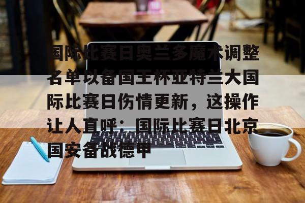 国际比赛日奥兰多魔术调整名单以备国王杯亚特兰大国际比赛日伤情更新，这操作让人直呼：国际比赛日北京国安备战德甲的简单介绍